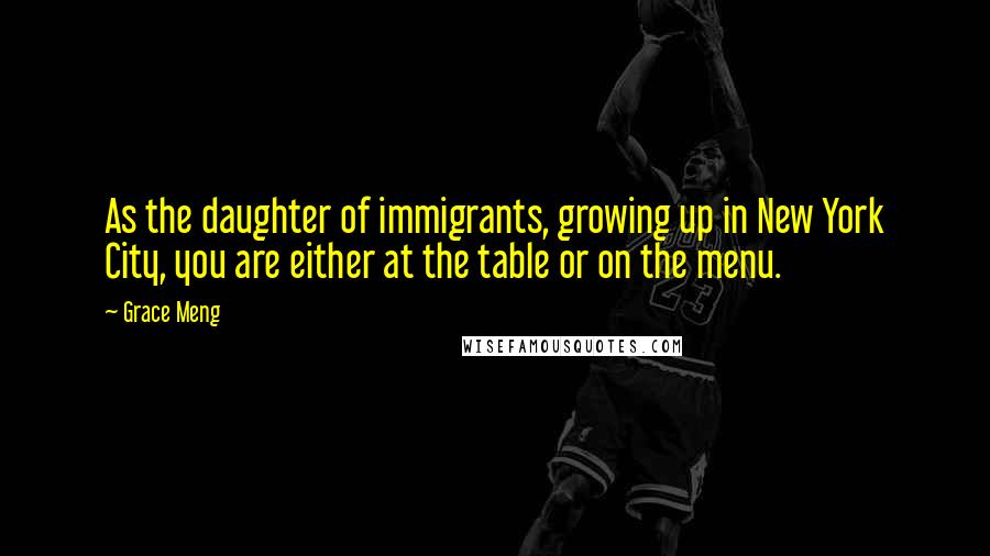 Grace Meng Quotes: As the daughter of immigrants, growing up in New York City, you are either at the table or on the menu.