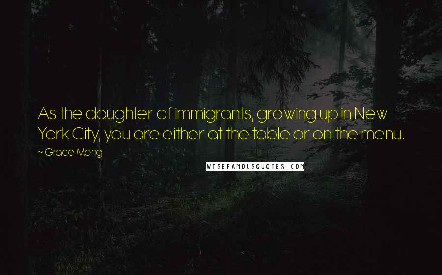 Grace Meng Quotes: As the daughter of immigrants, growing up in New York City, you are either at the table or on the menu.