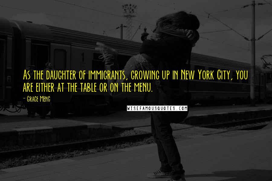 Grace Meng Quotes: As the daughter of immigrants, growing up in New York City, you are either at the table or on the menu.