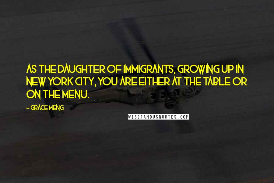 Grace Meng Quotes: As the daughter of immigrants, growing up in New York City, you are either at the table or on the menu.