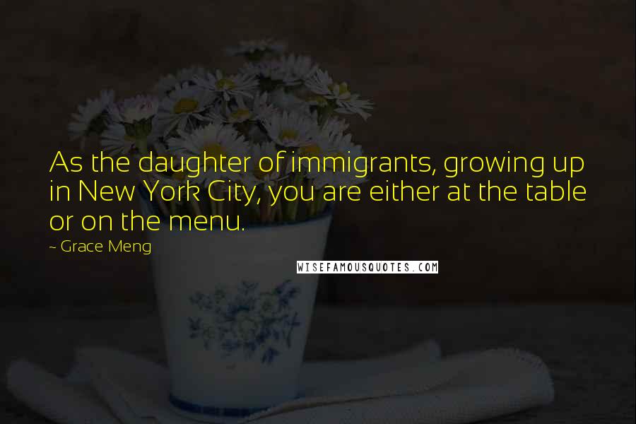 Grace Meng Quotes: As the daughter of immigrants, growing up in New York City, you are either at the table or on the menu.