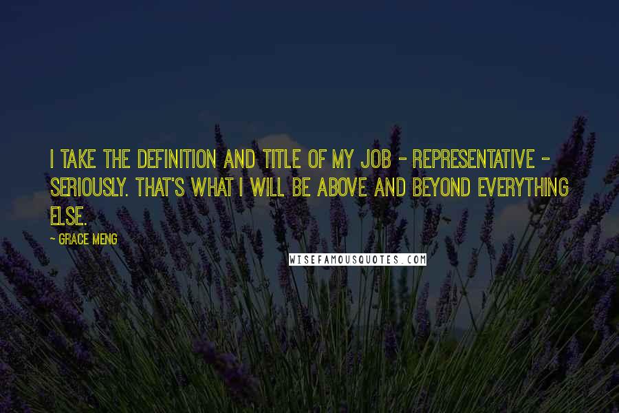 Grace Meng Quotes: I take the definition and title of my job - Representative - seriously. That's what I will be above and beyond everything else.