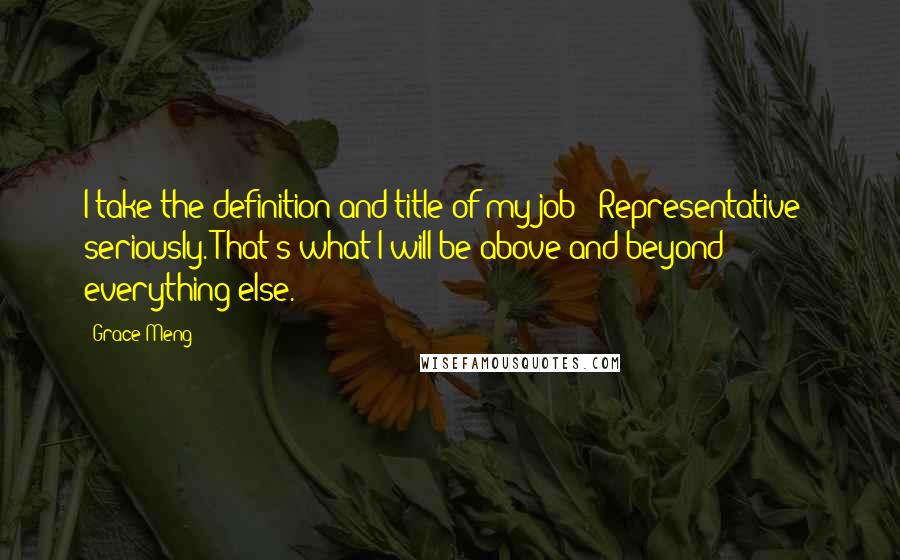 Grace Meng Quotes: I take the definition and title of my job - Representative - seriously. That's what I will be above and beyond everything else.