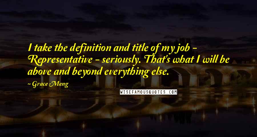 Grace Meng Quotes: I take the definition and title of my job - Representative - seriously. That's what I will be above and beyond everything else.