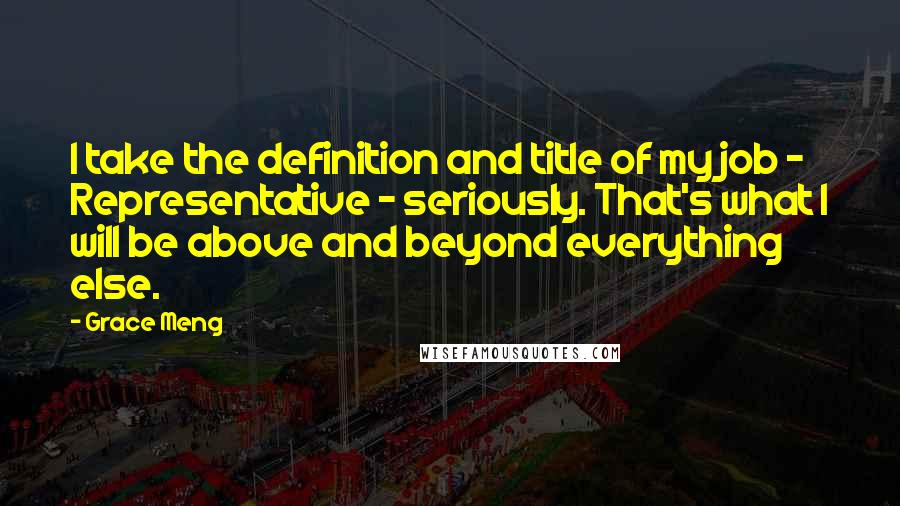 Grace Meng Quotes: I take the definition and title of my job - Representative - seriously. That's what I will be above and beyond everything else.