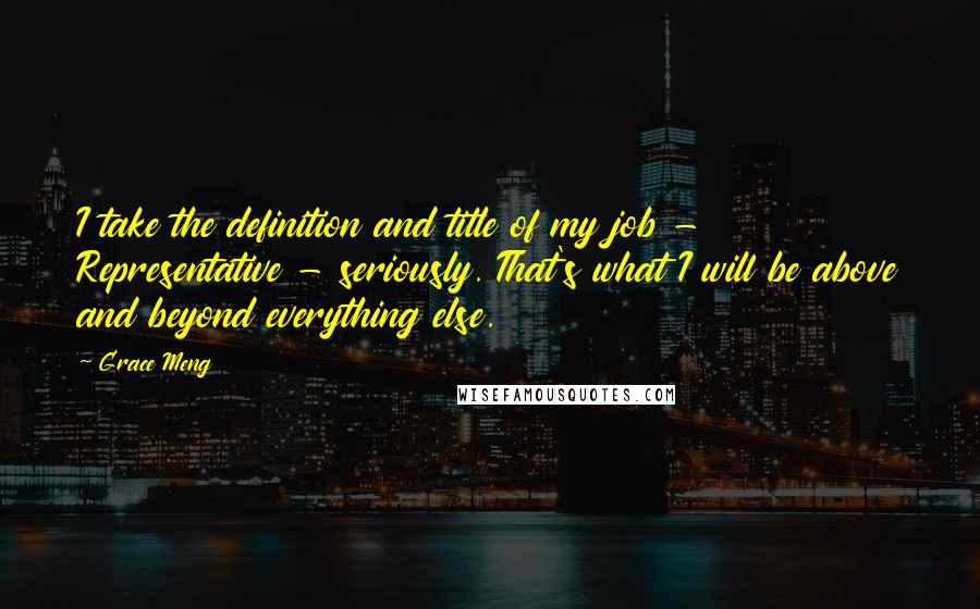 Grace Meng Quotes: I take the definition and title of my job - Representative - seriously. That's what I will be above and beyond everything else.