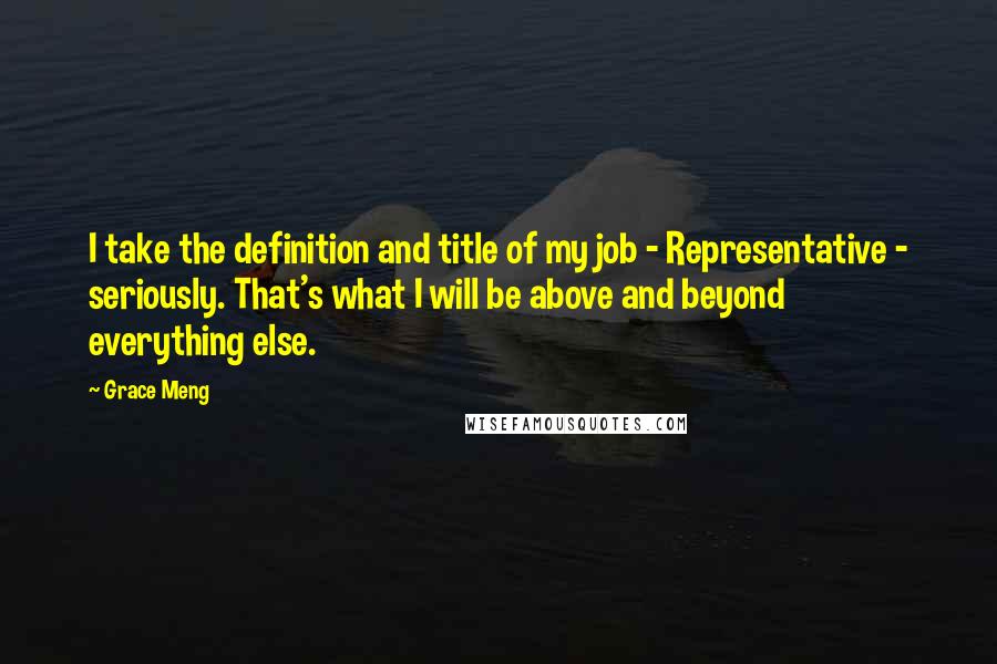 Grace Meng Quotes: I take the definition and title of my job - Representative - seriously. That's what I will be above and beyond everything else.