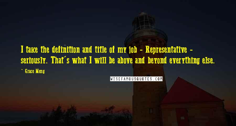 Grace Meng Quotes: I take the definition and title of my job - Representative - seriously. That's what I will be above and beyond everything else.