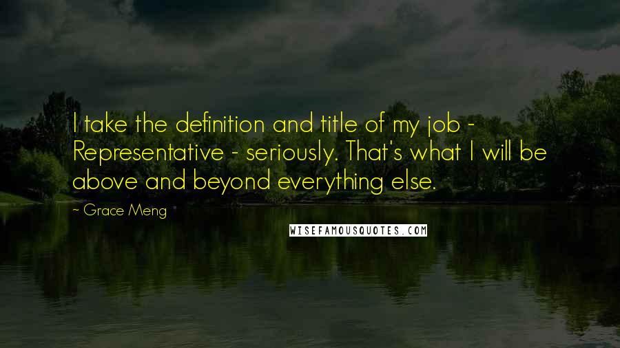 Grace Meng Quotes: I take the definition and title of my job - Representative - seriously. That's what I will be above and beyond everything else.