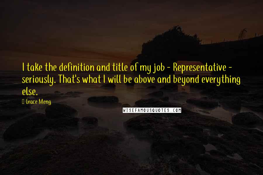 Grace Meng Quotes: I take the definition and title of my job - Representative - seriously. That's what I will be above and beyond everything else.