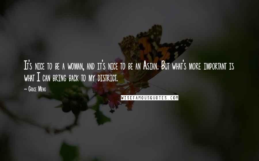 Grace Meng Quotes: It's nice to be a woman, and it's nice to be an Asian. But what's more important is what I can bring back to my district.