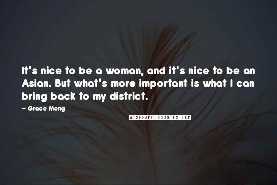 Grace Meng Quotes: It's nice to be a woman, and it's nice to be an Asian. But what's more important is what I can bring back to my district.