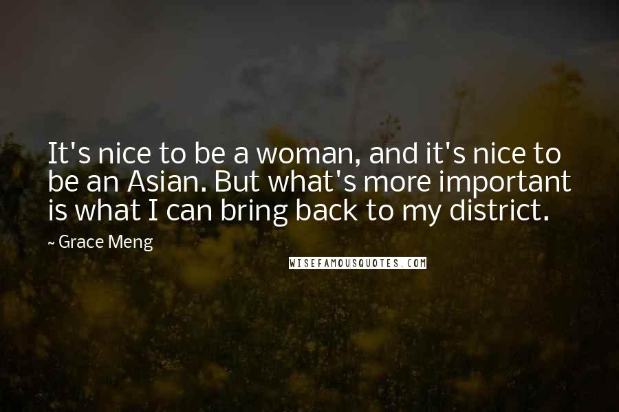 Grace Meng Quotes: It's nice to be a woman, and it's nice to be an Asian. But what's more important is what I can bring back to my district.