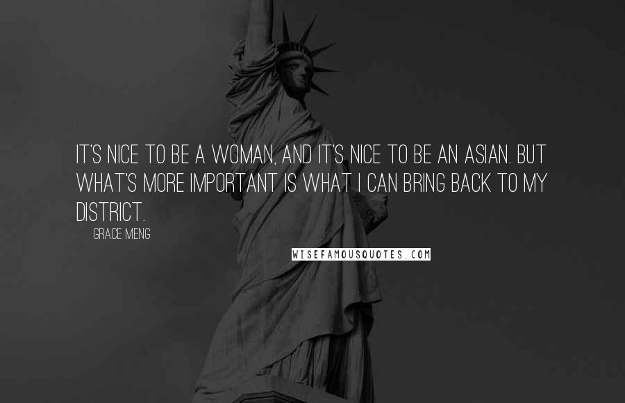 Grace Meng Quotes: It's nice to be a woman, and it's nice to be an Asian. But what's more important is what I can bring back to my district.