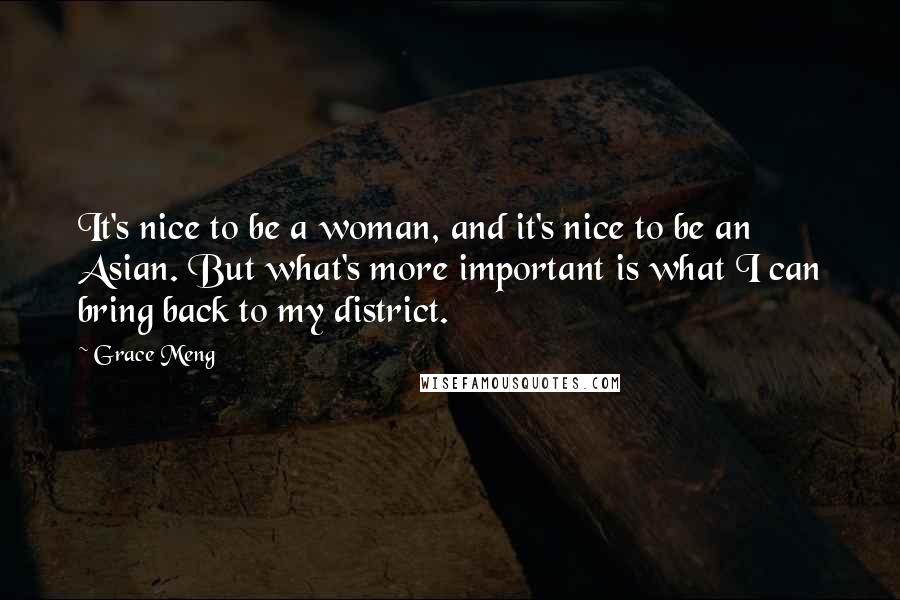 Grace Meng Quotes: It's nice to be a woman, and it's nice to be an Asian. But what's more important is what I can bring back to my district.