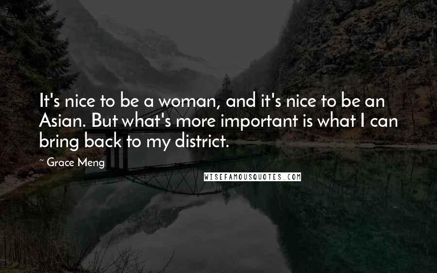 Grace Meng Quotes: It's nice to be a woman, and it's nice to be an Asian. But what's more important is what I can bring back to my district.