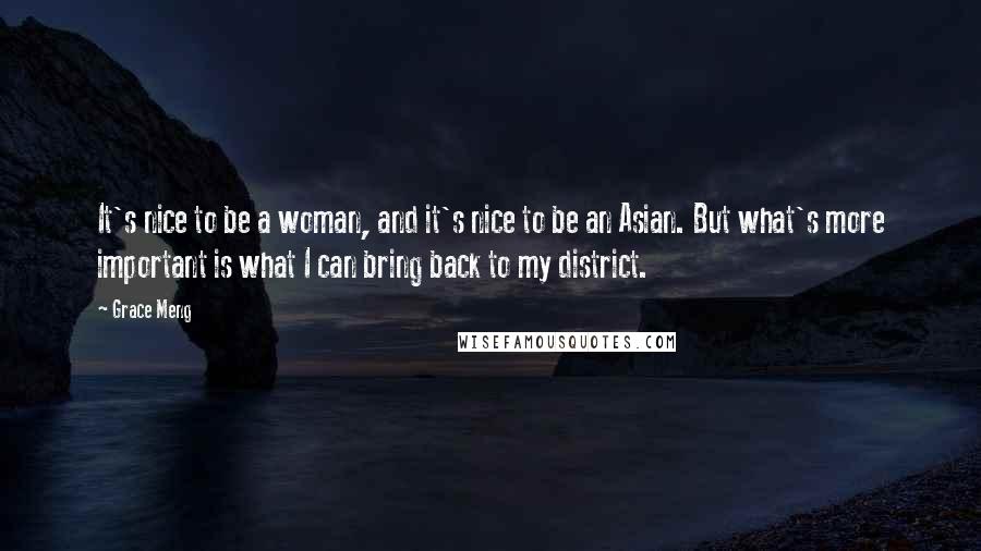 Grace Meng Quotes: It's nice to be a woman, and it's nice to be an Asian. But what's more important is what I can bring back to my district.