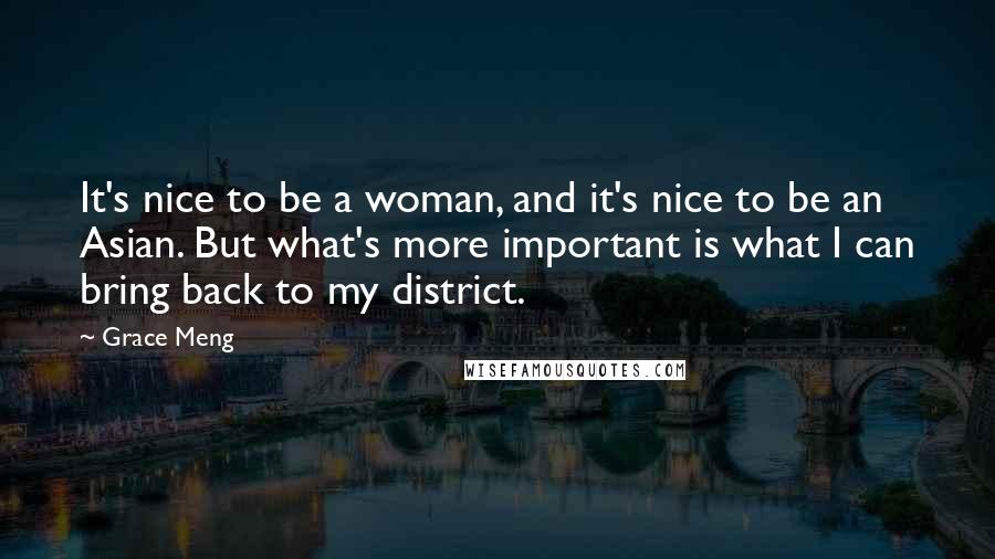 Grace Meng Quotes: It's nice to be a woman, and it's nice to be an Asian. But what's more important is what I can bring back to my district.