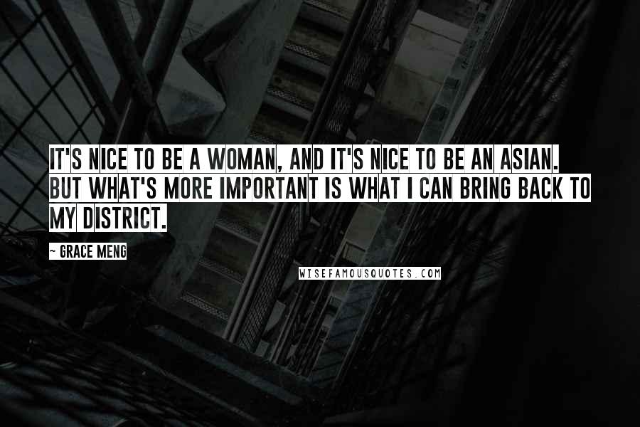 Grace Meng Quotes: It's nice to be a woman, and it's nice to be an Asian. But what's more important is what I can bring back to my district.