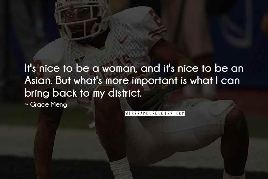 Grace Meng Quotes: It's nice to be a woman, and it's nice to be an Asian. But what's more important is what I can bring back to my district.