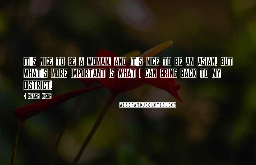 Grace Meng Quotes: It's nice to be a woman, and it's nice to be an Asian. But what's more important is what I can bring back to my district.