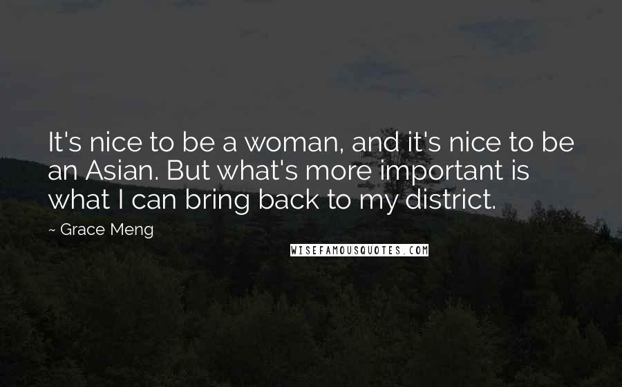 Grace Meng Quotes: It's nice to be a woman, and it's nice to be an Asian. But what's more important is what I can bring back to my district.