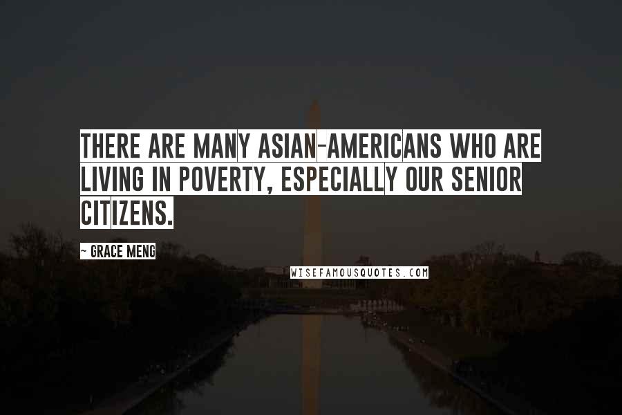 Grace Meng Quotes: There are many Asian-Americans who are living in poverty, especially our senior citizens.
