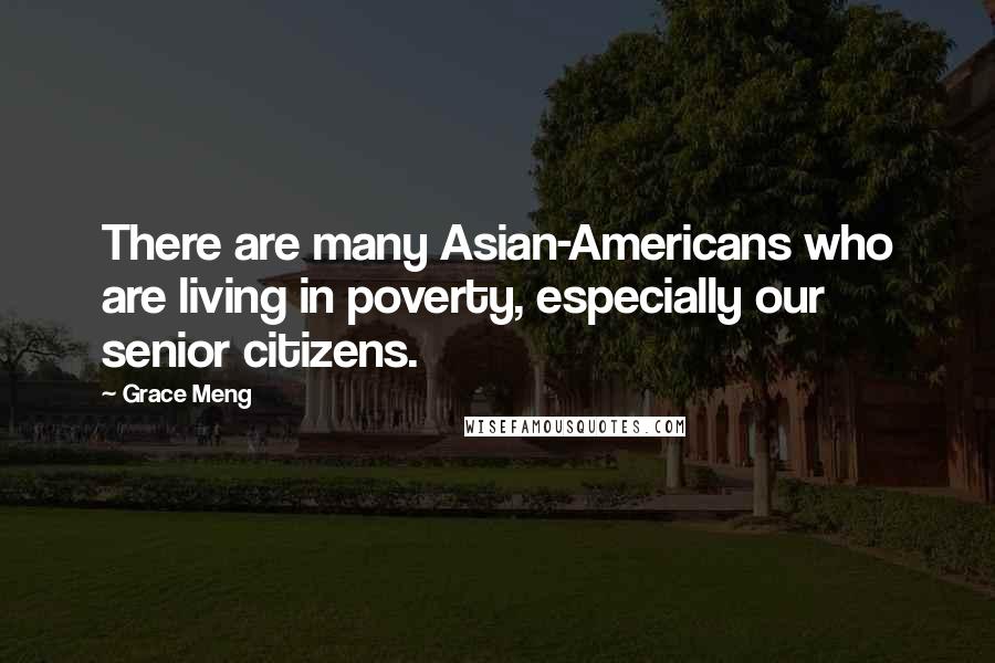 Grace Meng Quotes: There are many Asian-Americans who are living in poverty, especially our senior citizens.