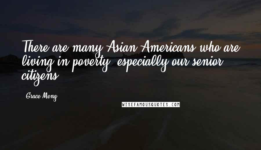 Grace Meng Quotes: There are many Asian-Americans who are living in poverty, especially our senior citizens.