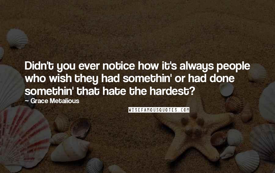 Grace Metalious Quotes: Didn't you ever notice how it's always people who wish they had somethin' or had done somethin' that hate the hardest?