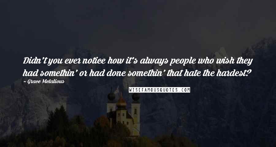 Grace Metalious Quotes: Didn't you ever notice how it's always people who wish they had somethin' or had done somethin' that hate the hardest?