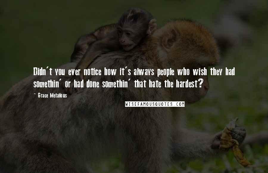 Grace Metalious Quotes: Didn't you ever notice how it's always people who wish they had somethin' or had done somethin' that hate the hardest?