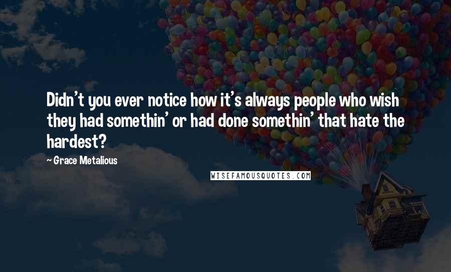 Grace Metalious Quotes: Didn't you ever notice how it's always people who wish they had somethin' or had done somethin' that hate the hardest?