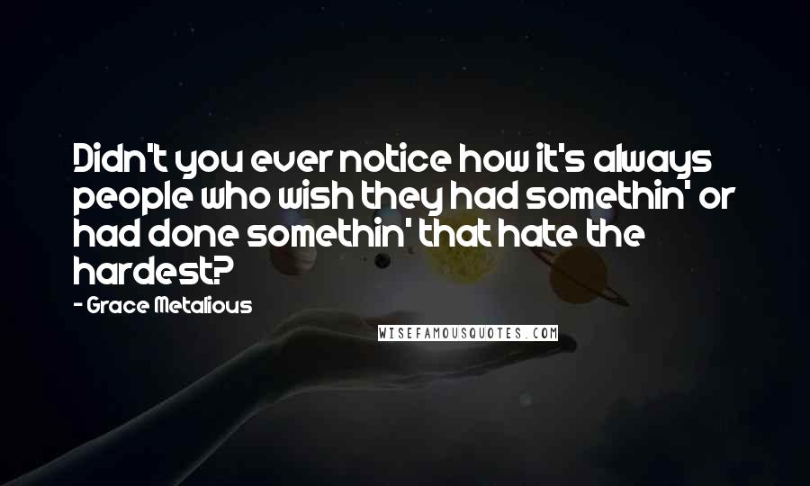 Grace Metalious Quotes: Didn't you ever notice how it's always people who wish they had somethin' or had done somethin' that hate the hardest?