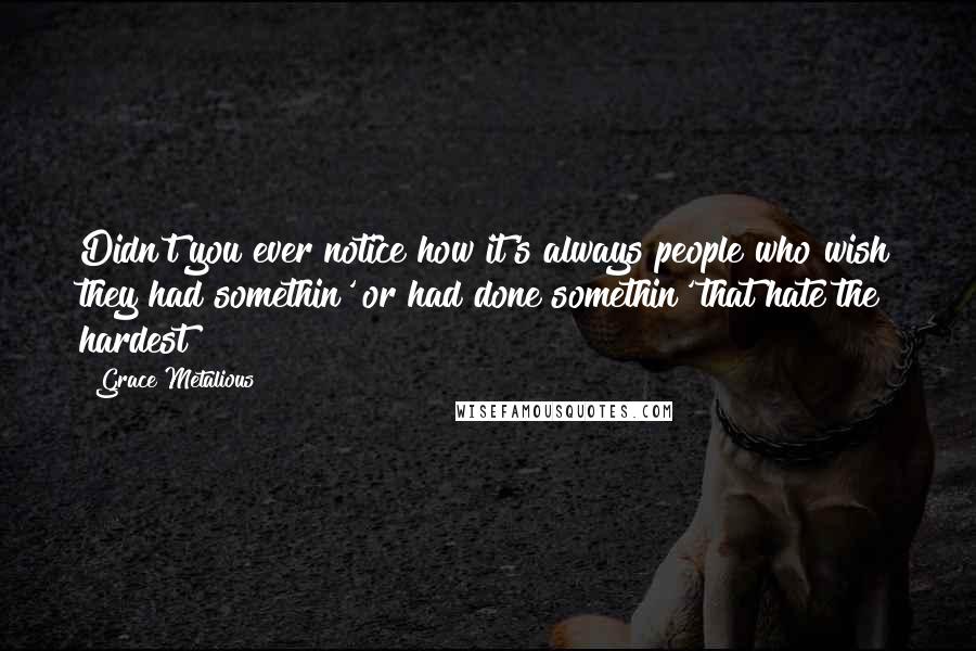 Grace Metalious Quotes: Didn't you ever notice how it's always people who wish they had somethin' or had done somethin' that hate the hardest?