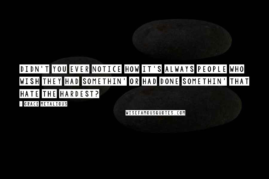 Grace Metalious Quotes: Didn't you ever notice how it's always people who wish they had somethin' or had done somethin' that hate the hardest?