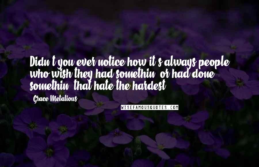 Grace Metalious Quotes: Didn't you ever notice how it's always people who wish they had somethin' or had done somethin' that hate the hardest?