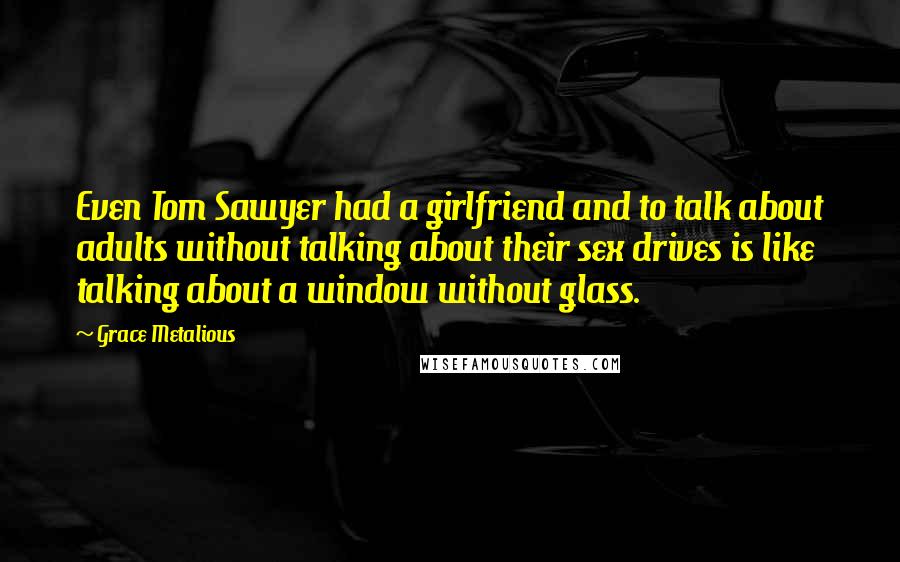 Grace Metalious Quotes: Even Tom Sawyer had a girlfriend and to talk about adults without talking about their sex drives is like talking about a window without glass.