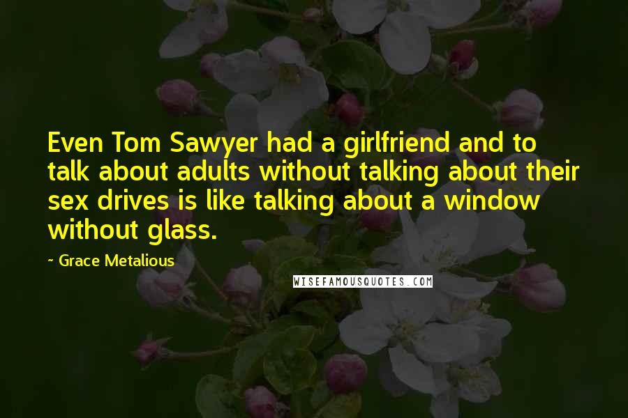Grace Metalious Quotes: Even Tom Sawyer had a girlfriend and to talk about adults without talking about their sex drives is like talking about a window without glass.