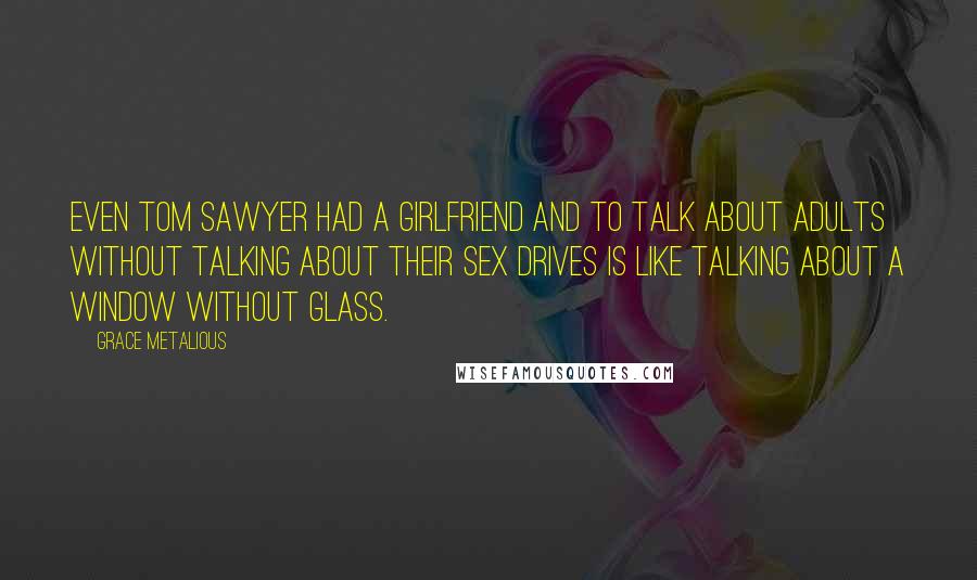 Grace Metalious Quotes: Even Tom Sawyer had a girlfriend and to talk about adults without talking about their sex drives is like talking about a window without glass.