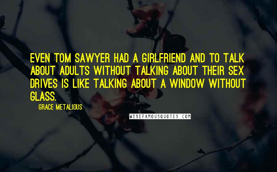 Grace Metalious Quotes: Even Tom Sawyer had a girlfriend and to talk about adults without talking about their sex drives is like talking about a window without glass.