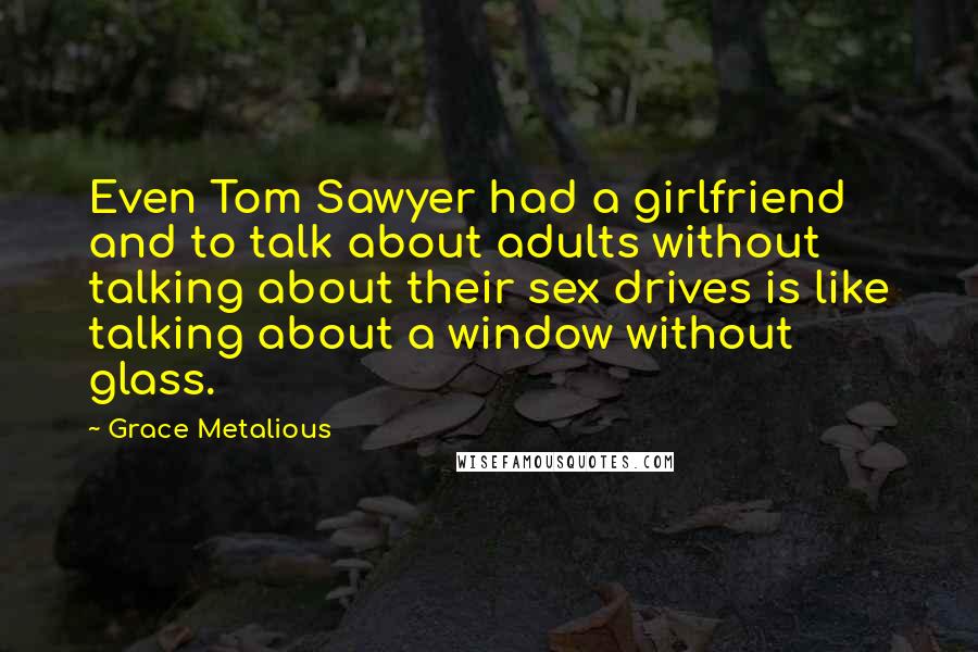 Grace Metalious Quotes: Even Tom Sawyer had a girlfriend and to talk about adults without talking about their sex drives is like talking about a window without glass.