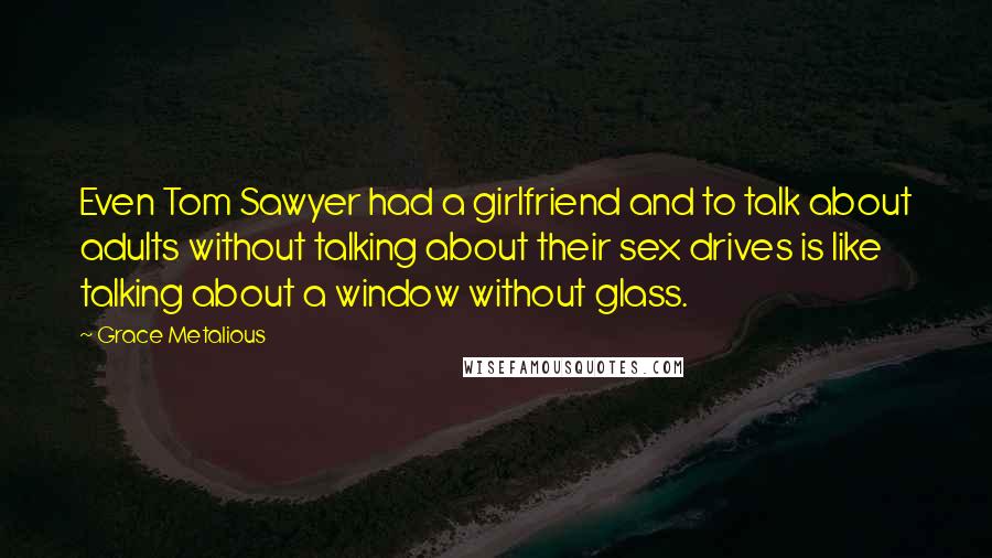 Grace Metalious Quotes: Even Tom Sawyer had a girlfriend and to talk about adults without talking about their sex drives is like talking about a window without glass.