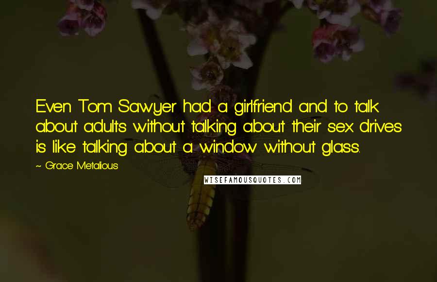 Grace Metalious Quotes: Even Tom Sawyer had a girlfriend and to talk about adults without talking about their sex drives is like talking about a window without glass.