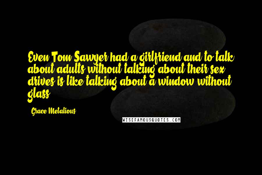 Grace Metalious Quotes: Even Tom Sawyer had a girlfriend and to talk about adults without talking about their sex drives is like talking about a window without glass.