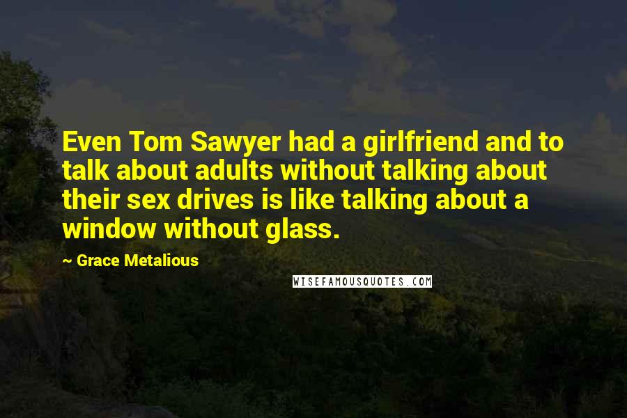 Grace Metalious Quotes: Even Tom Sawyer had a girlfriend and to talk about adults without talking about their sex drives is like talking about a window without glass.