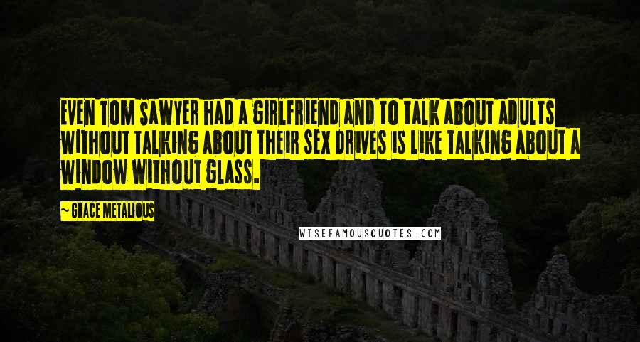 Grace Metalious Quotes: Even Tom Sawyer had a girlfriend and to talk about adults without talking about their sex drives is like talking about a window without glass.