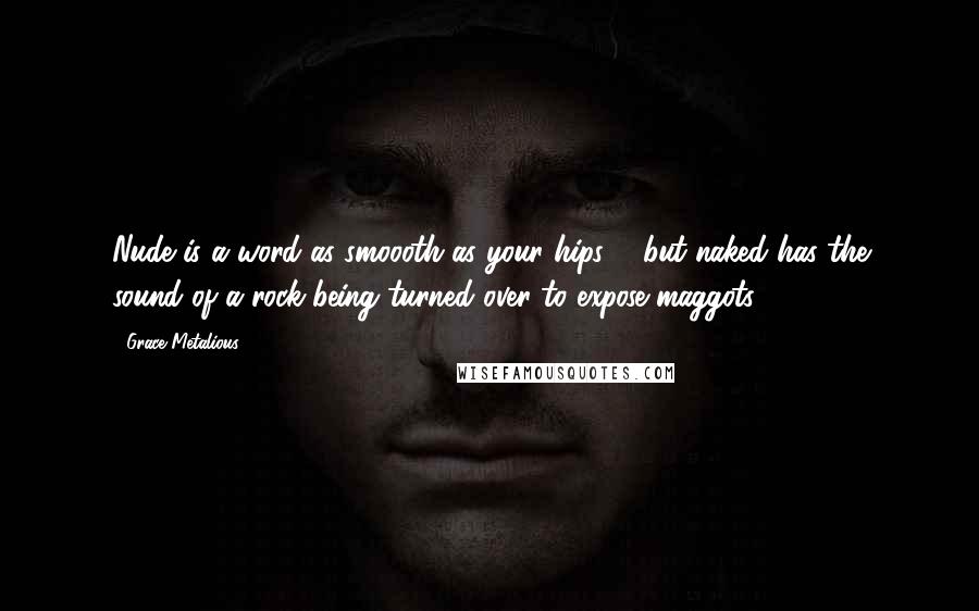 Grace Metalious Quotes: Nude is a word as smoooth as your hips ... but naked has the sound of a rock being turned over to expose maggots.
