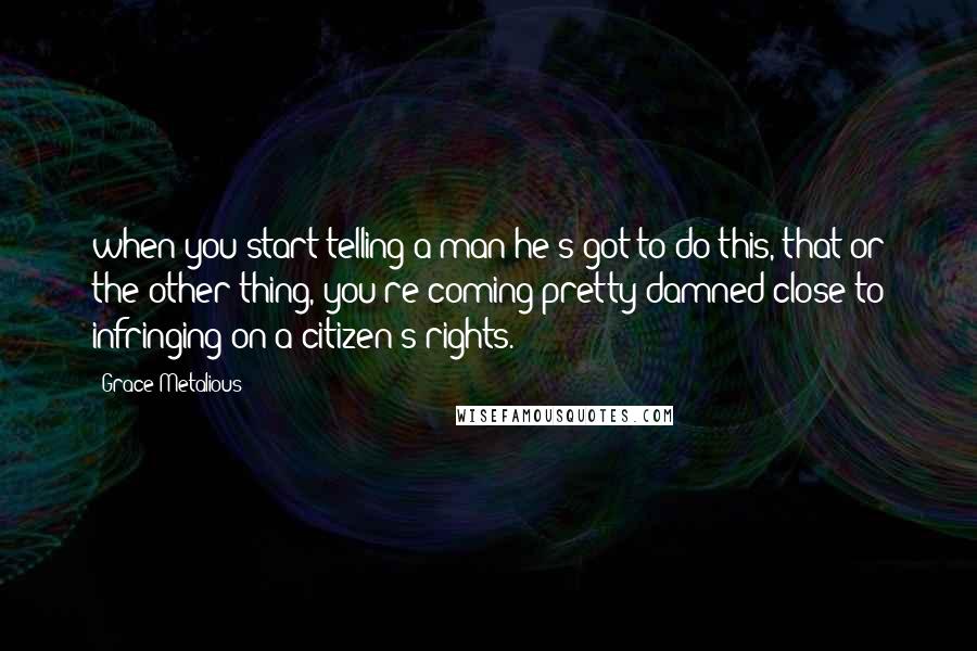 Grace Metalious Quotes: when you start telling a man he's got to do this, that or the other thing, you're coming pretty damned close to infringing on a citizen's rights.