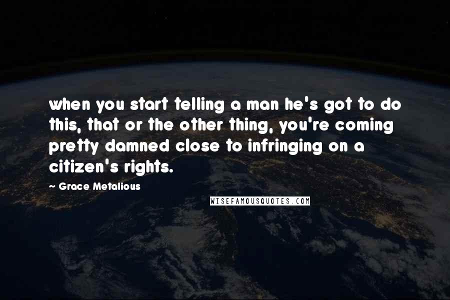 Grace Metalious Quotes: when you start telling a man he's got to do this, that or the other thing, you're coming pretty damned close to infringing on a citizen's rights.